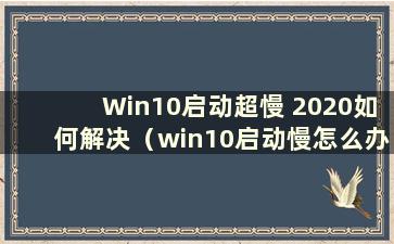 Win10启动超慢 2020如何解决（win10启动慢怎么办）